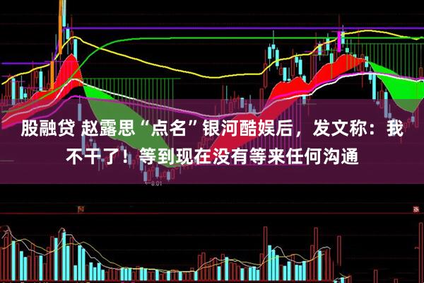 股融贷 赵露思“点名”银河酷娱后，发文称：我不干了！等到现在没有等来任何沟通