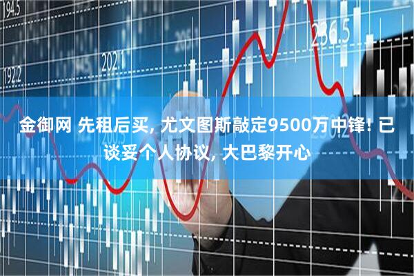 金御网 先租后买, 尤文图斯敲定9500万中锋! 已谈妥个人协议, 大巴黎开心