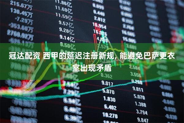 冠达配资 西甲的延迟注册新规, 能避免巴萨更衣室出现矛盾