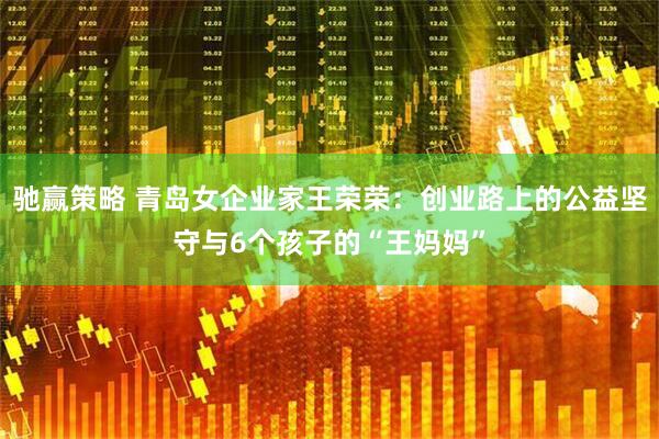 驰赢策略 青岛女企业家王荣荣：创业路上的公益坚守与6个孩子的“王妈妈”