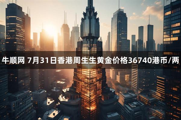 牛顺网 7月31日香港周生生黄金价格36740港币/两