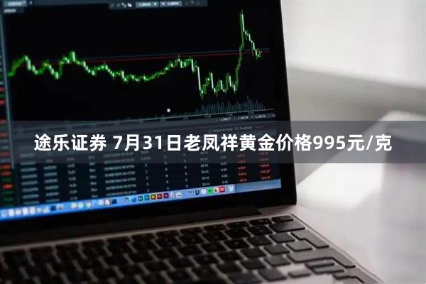 途乐证券 7月31日老凤祥黄金价格995元/克