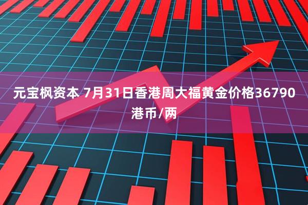 元宝枫资本 7月31日香港周大福黄金价格36790港币/两