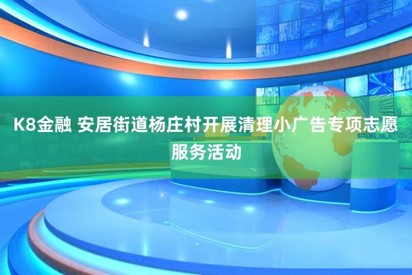 K8金融 安居街道杨庄村开展清理小广告专项志愿服务活动