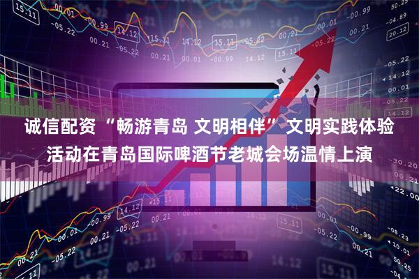 诚信配资 “畅游青岛 文明相伴” 文明实践体验活动在青岛国际啤酒节老城会场温情上演