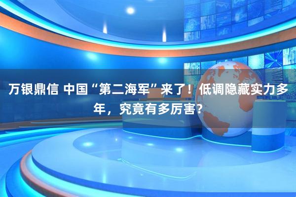 万银鼎信 中国“第二海军”来了！低调隐藏实力多年，究竟有多厉害？
