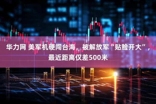 华力网 美军机硬闯台海，被解放军“贴脸开大”，最近距离仅差500米