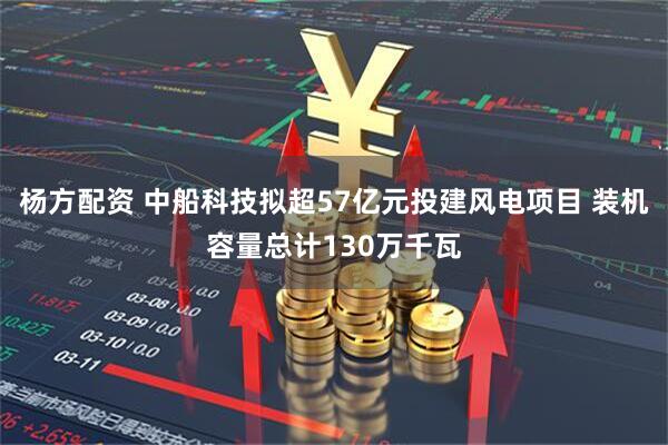 杨方配资 中船科技拟超57亿元投建风电项目 装机容量总计130万千瓦