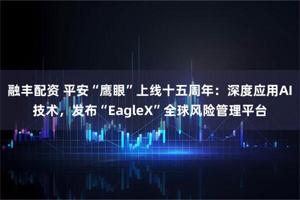融丰配资 平安“鹰眼”上线十五周年：深度应用AI技术，发布“EagleX”全球风险管理平台