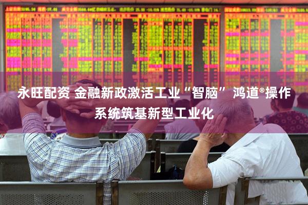 永旺配资 金融新政激活工业“智脑” 鸿道®操作系统筑基新型工业化