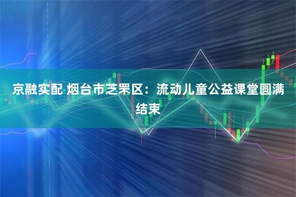 京融实配 烟台市芝罘区：流动儿童公益课堂圆满结束
