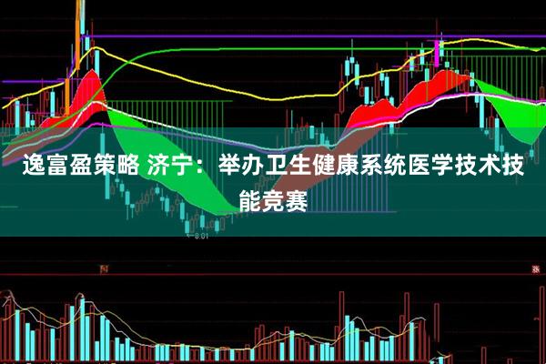 逸富盈策略 济宁：举办卫生健康系统医学技术技能竞赛