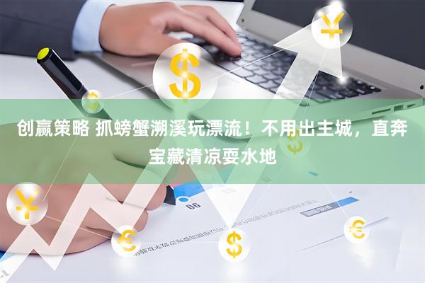 创赢策略 抓螃蟹溯溪玩漂流！不用出主城，直奔宝藏清凉耍水地