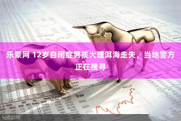 乐蒙网 12岁自闭症男孩大理洱海走失，当地警方正在搜寻
