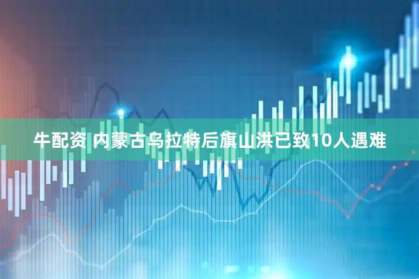 牛配资 内蒙古乌拉特后旗山洪已致10人遇难