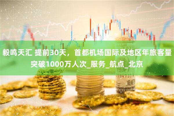 毅鸣天汇 提前30天，首都机场国际及地区年旅客量突破1000万人次_服务_航点_北京