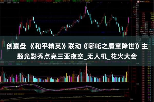 创赢盘 《和平精英》联动《哪吒之魔童降世》主题光影秀点亮三亚夜空_无人机_花火大会