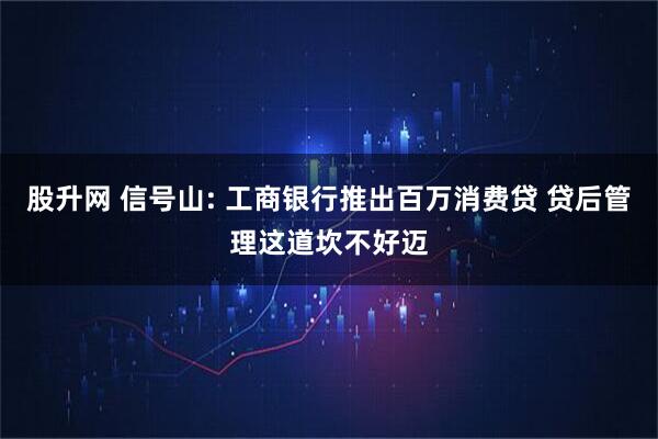 股升网 信号山: 工商银行推出百万消费贷 贷后管理这道坎不好迈