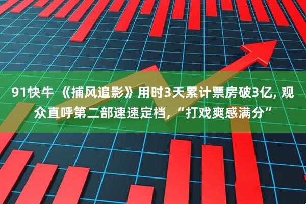 91快牛 《捕风追影》用时3天累计票房破3亿, 观众直呼第二部速速定档, “打戏爽感满分”