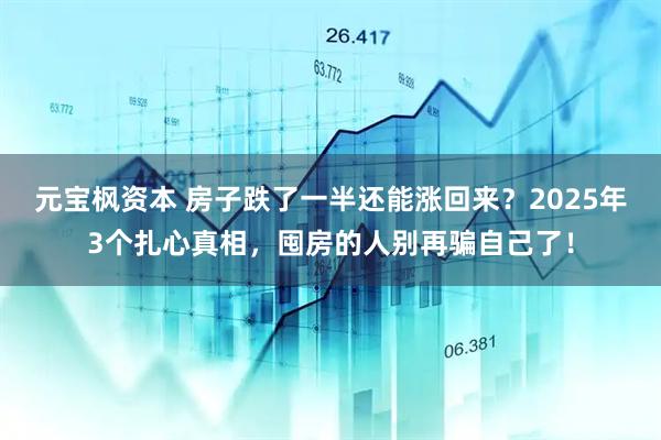 元宝枫资本 房子跌了一半还能涨回来？2025年3个扎心真相，囤房的人别再骗自己了！