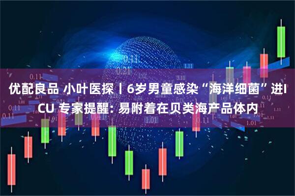 优配良品 小叶医探丨6岁男童感染“海洋细菌”进ICU 专家提醒: 易附着在贝类海产品体内