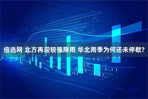倍选网 北方再迎较强降雨 华北雨季为何还未停歇?