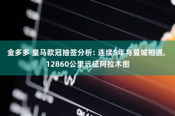 金多多 皇马欧冠抽签分析: 连续5年与曼城相遇, 12860公里远征阿拉木图