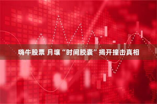 嗨牛股票 月壤“时间胶囊”揭开撞击真相
