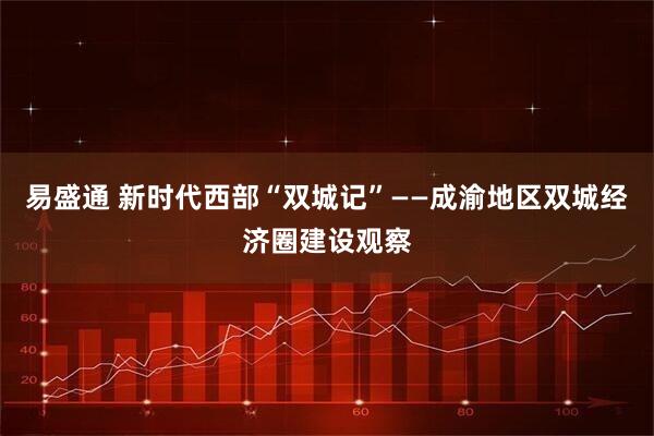 易盛通 新时代西部“双城记”——成渝地区双城经济圈建设观察