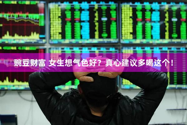 豌豆财富 女生想气色好？真心建议多喝这个！