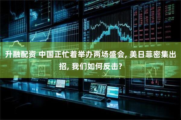 升融配资 中国正忙着举办两场盛会, 美日菲密集出招, 我们如何反击?