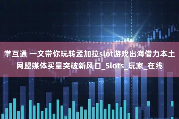 掌互通 一文带你玩转孟加拉slot游戏出海借力本土网盟媒体买量突破新风口_Slots_玩家_在线