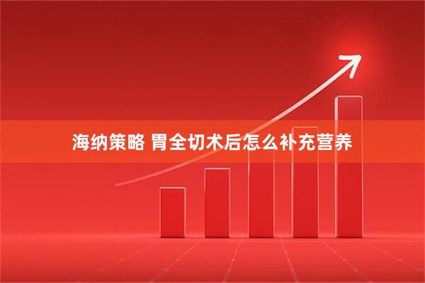 海纳策略 胃全切术后怎么补充营养