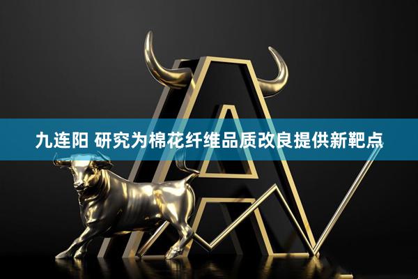 九连阳 研究为棉花纤维品质改良提供新靶点