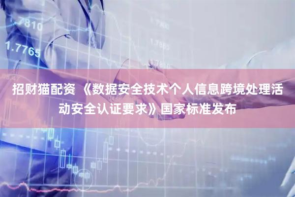 招财猫配资 《数据安全技术个人信息跨境处理活动安全认证要求》国家标准发布