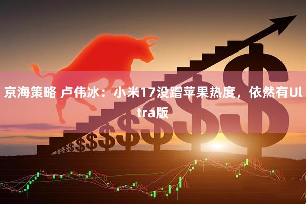 京海策略 卢伟冰：小米17没蹭苹果热度，依然有Ultra版