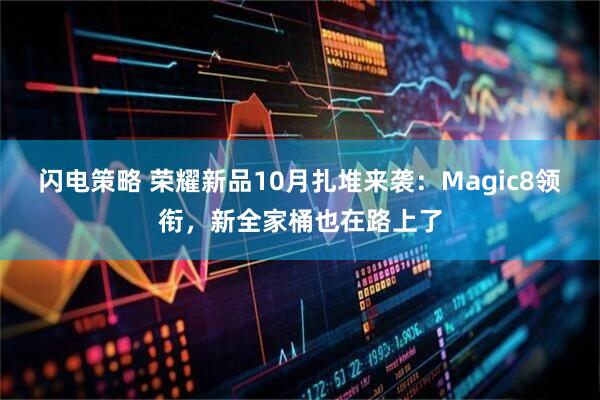 闪电策略 荣耀新品10月扎堆来袭：Magic8领衔，新全家桶也在路上了