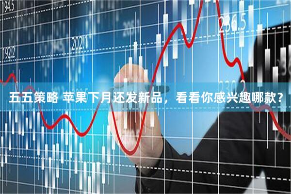 五五策略 苹果下月还发新品，看看你感兴趣哪款？