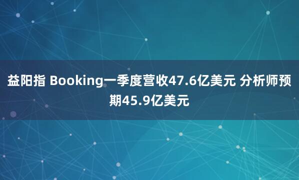 益阳指 Booking一季度营收47.6亿美元 分析师预期45.9亿美元