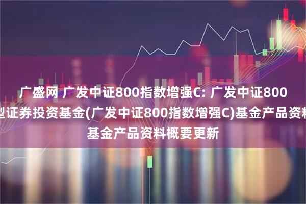 广盛网 广发中证800指数增强C: 广发中证800指数增强型证券投资基金(广发中证800指数增强C)基金产品资料概要更新