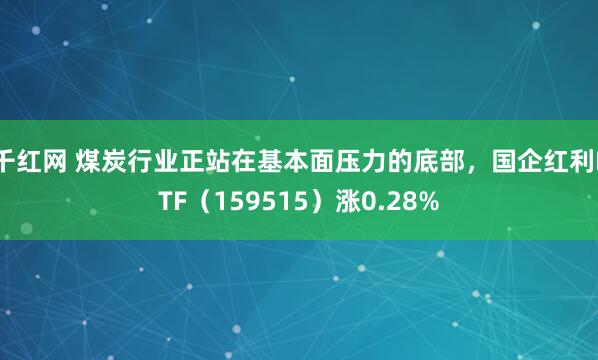 千红网 煤炭行业正站在基本面压力的底部，国企红利ETF（159515）涨0.28%