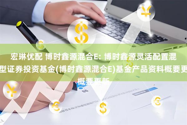 宏琳优配 博时鑫源混合E: 博时鑫源灵活配置混合型证券投资基金(博时鑫源混合E)基金产品资料概要更新