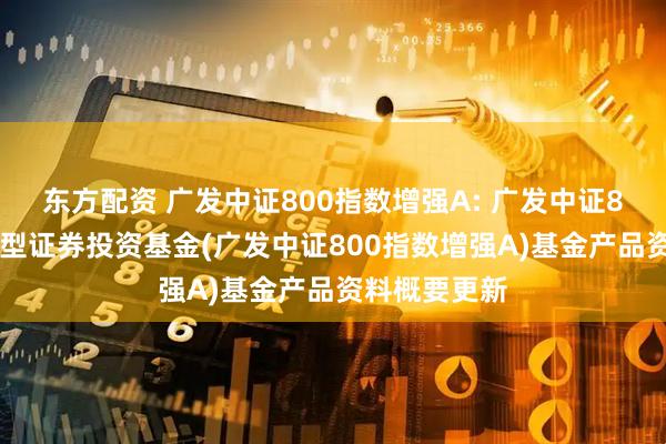 东方配资 广发中证800指数增强A: 广发中证800指数增强型证券投资基金(广发中证800指数增强A)基金产品资料概要更新