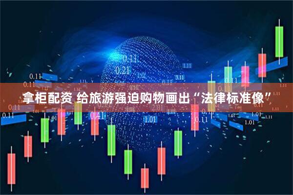 拿柜配资 给旅游强迫购物画出“法律标准像”