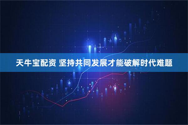 天牛宝配资 坚持共同发展才能破解时代难题