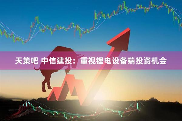 天策吧 中信建投：重视锂电设备端投资机会