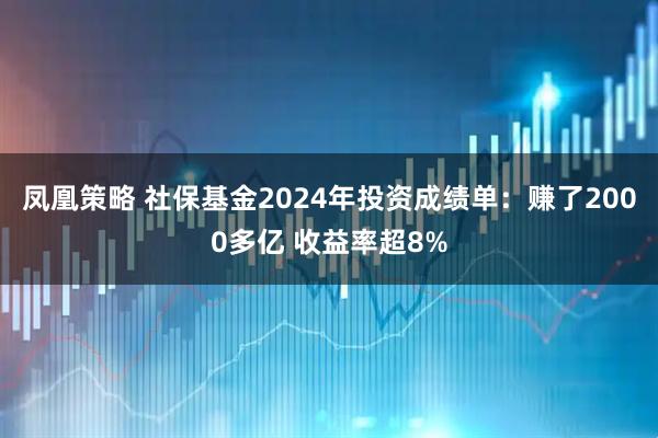 凤凰策略 社保基金2024年投资成绩单：赚了2000多亿 收益率超8%
