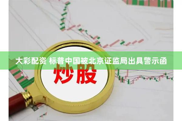 大彩配资 标普中国被北京证监局出具警示函