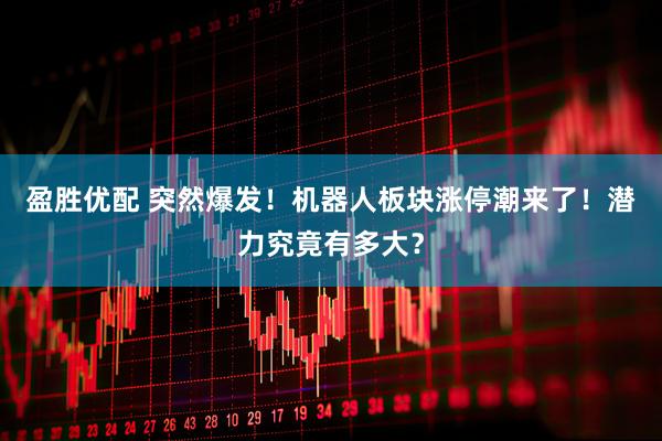 盈胜优配 突然爆发！机器人板块涨停潮来了！潜力究竟有多大？