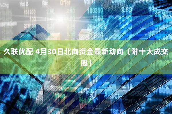 久联优配 4月30日北向资金最新动向（附十大成交股）